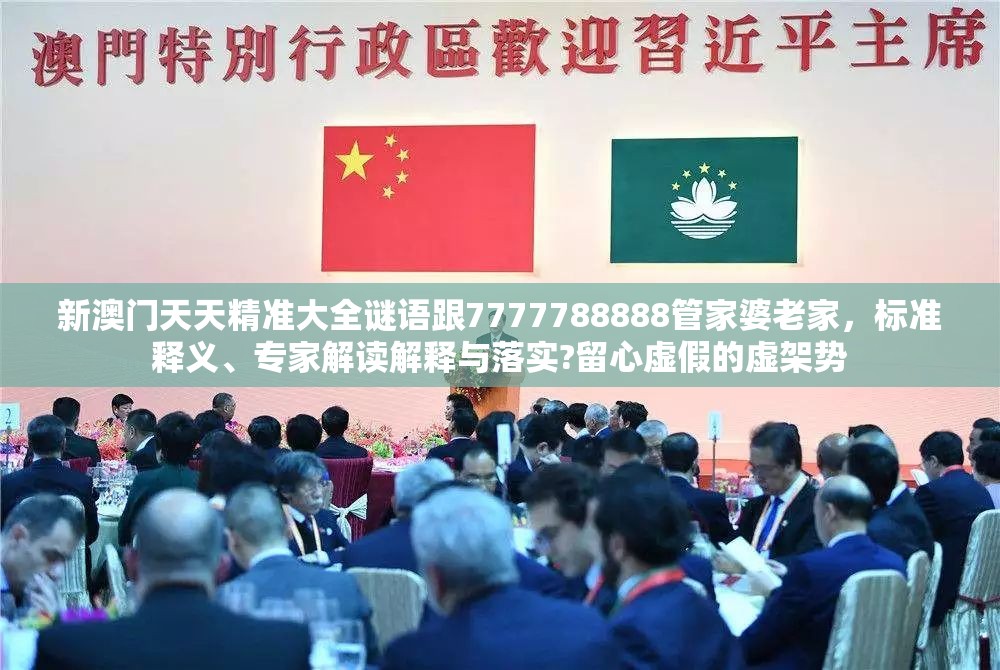 新澳门天天精准大全谜语跟7777788888管家婆老家，标准释义、专家解读解释与落实?留心虚假的虚架势