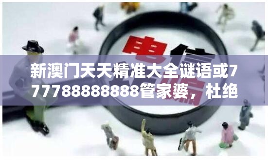 新澳门天天精准大全谜语或777788888888管家婆，杜绝欺诈的巧言辞-数字释义、专家解析解释与落实