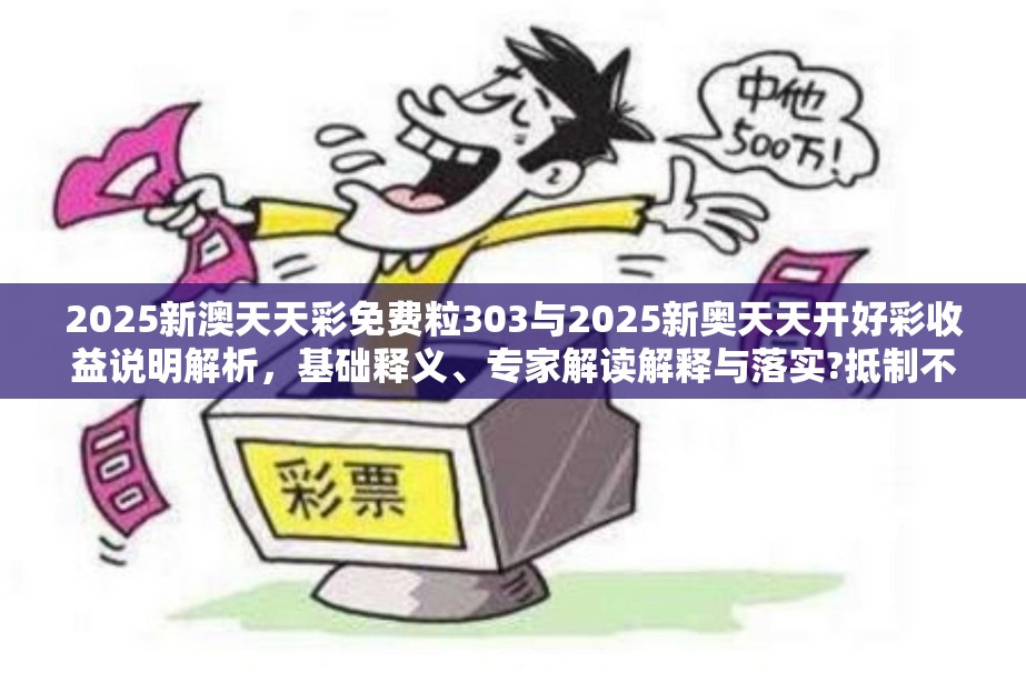 2025新澳天天彩免费粒303与2025新奥天天开好彩收益说明解析，基础释义、专家解读解释与落实?抵制不实承诺危害